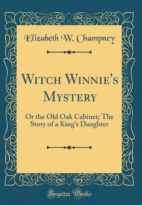 Witch Winnie's Mystery: Or the Old Oak Cabinet; The Story of a King's Daughter (Classic Reprint)