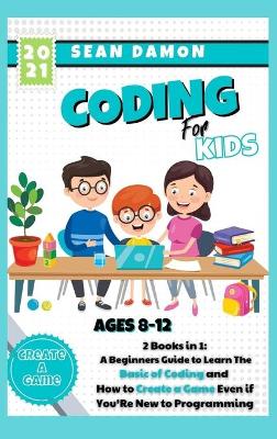 Coding for Kids: 2 Books in 1: A Beginners Guide to Learn The Basic of Coding and How to Create a Game Even if You'Re New to Programming