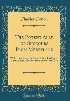 The Potent Ally, or Succours From Merryland: With Three Essays in Praise of the Cloathing of That Country; And the Story of Pandora's Box (Classic Reprint)