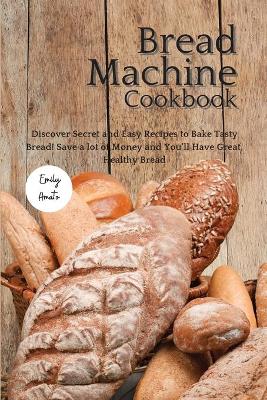 The Bread Machine Cookbook: Discover Secret and Easy Recipes to Bake Tasty Bread! Save a lot of money and you'll have great, healthy bread!