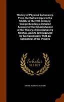 History of Physical Astronomy, From the Earliest Ages to the Middle of the 19th Century. Comprehending a Detailed Account of the Establishment of the Theory of Gravitation by Newton, and its Development by his Successors; With an Exposition of the Progres