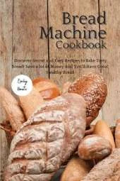 The Bread Machine Cookbook: Discover Secret and Easy Recipes to Bake Tasty Bread! Save a lot of money and you'll have great, healthy bread!