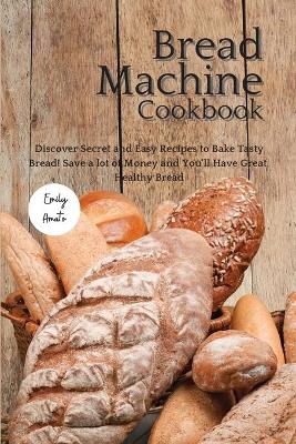 The Bread Machine Cookbook: Discover Secret and Easy Recipes to Bake Tasty Bread! Save a lot of money and you'll have great, healthy bread!