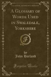 A Glossary of Words Used in Swaledale, Yorkshire (Classic Reprint)