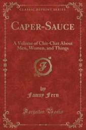 Caper-Sauce: A Volume of Chit-Chat About Men, Women, and Things (Classic Reprint)