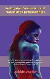 Healing after Codependent and Narcissistic Relationships: How to Overcome Toxic Codependency and Abuse of a Narcissist. Recover using Cognitive Behavioral Therapy, CBT Skills, Self-Compassion and Building Mental Health with Neuro-Linguistic Programming NL
