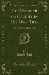 The Granger, or Caught in His Own Trap: A Comedy in Three Acts (Classic Reprint)
