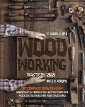 WOODWORKING MASTERY 2021 (3 books in 1): The Complete Guide For Beginners To Learn Woodcraft & Follow Step-By-Step Plans And Projects to Share With Your Loved Ones