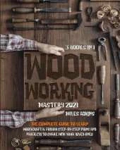 WOODWORKING MASTERY 2021 (3 books in 1): The Complete Guide For Beginners To Learn Woodcraft & Follow Step-By-Step Plans And Projects to Share With Your Loved Ones