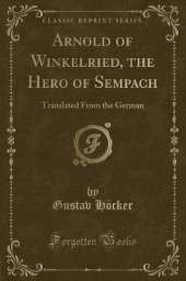 Arnold of Winkelried, the Hero of Sempach: Translated From the German (Classic Reprint)