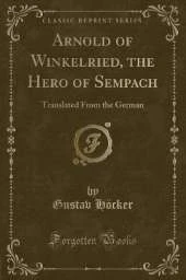 Arnold of Winkelried, the Hero of Sempach: Translated From the German (Classic Reprint)