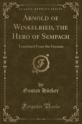 Arnold of Winkelried, the Hero of Sempach: Translated From the German (Classic Reprint)