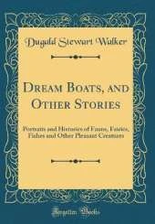 Dream Boats, and Other Stories: Portraits and Histories of Fauns, Fairies, Fishes and Other Pleasant Creatures (Classic Reprint)