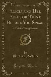 Alicia and Her Aunt, or Think Before You Speak: A Tale for Young Persons (Classic Reprint)