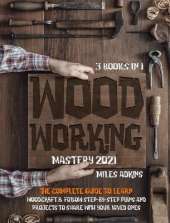 WOODWORKING MASTERY 2021 (3 books in 1): The Complete Guide For Beginners To Learn Woodcraft & Follow Step-By-Step Plans And Projects to Share With Your Loved Ones