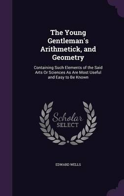 The Young Gentleman's Arithmetick, and Geometry: Containing Such Elements of the Said Arts or Sciences as Are Most Useful and Easy to Be Known