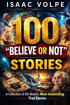 100 "BELIEVE OR NOT" STORIES. A Collection of the World's Most Astonishing True Stories: 100 stories. All true. All astonishing. Tales that seem invented, or impossible, yet they really happened.