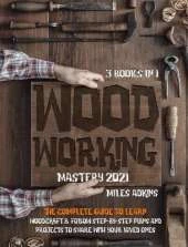WOODWORKING MASTERY 2021 (3 books in 1): The Complete Guide For Beginners To Learn Woodcraft & Follow Step-By-Step Plan And Projects to Share With Your Loved Ones