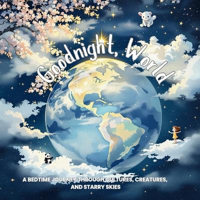 Goodnight, World: A Bedtime Journey Through Cultures, Creatures, and Starry Skies