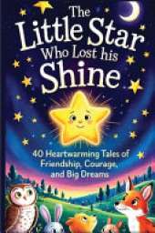 The Little Star Who Lost His Shine: 40 Heartwarming Stories Of Friendship, Courage, And Big Dreams For Kids 5-12
