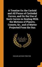 A Treatise on the Cycloid and All Forms of Cycloidal Curves, and on the Use of Such Curves in Dealing with the Motions of Planets, Comets, &c., and of Matter Projected from the Sun