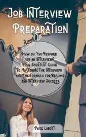 Job Interview Preparation: How do You Prepare for an Interview? Your Shortcut Guide to Mastering the Interview and The Formula for Resume and Interview Success.