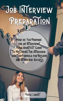 Job Interview Preparation: How do You Prepare for an Interview? Your Shortcut Guide to Mastering the Interview and The Formula for Resume and Interview Success.