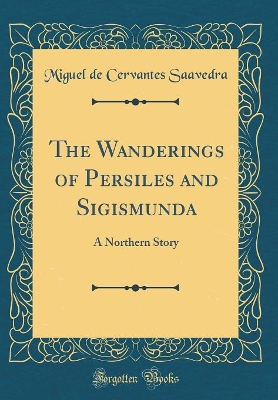 The Wanderings of Persiles and Sigismunda: A Northern Story (Classic Reprint)