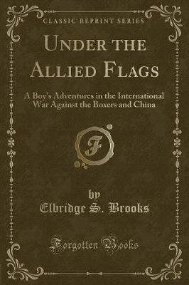 Under the Allied Flags: A Boy's Adventures in the International War Against the Boxers and China (Classic Reprint)