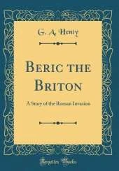 Beric the Briton: A Story of the Roman Invasion (Classic Reprint)