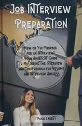 Job Interview Preparation: How do You Prepare for an Interview? Your Shortcut Guide to Mastering the Interview and The Formula for Resume and Interview Success.