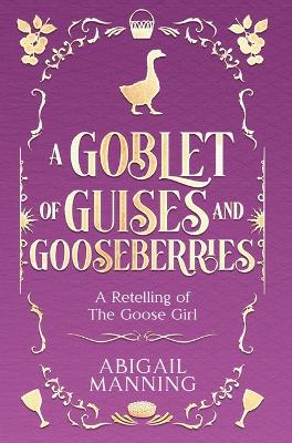 A Goblet of Guises and Gooseberries: A Retelling of The Goose Girl