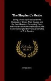 The Shepherd's Guide: Being a Practical Treatise on the Diseases of Sheep, Their Causes, and the Best Means of Preventing Them; With Observations on the Most Suitable Farm-Stocking for the Various Climates of This Country
