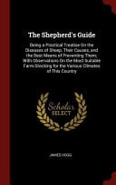 The Shepherd's Guide: Being a Practical Treatise on the Diseases of Sheep, Their Causes, and the Best Means of Preventing Them; With Observations on the Most Suitable Farm-Stocking for the Various Climates of This Country