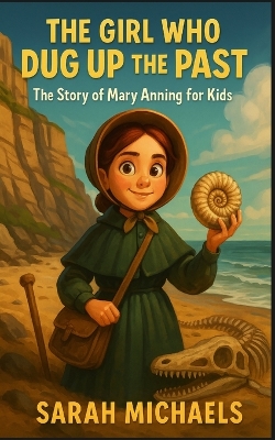 The Girl Who Dug Up the Past: The Story of Mary Anning For Kids