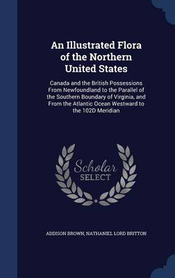 An Illustrated Flora of the Northern United States: Canada and the British Possessions from Newfoundland to the Parallel of the Southern Boundary of Virginia, and from the Atlantic Ocean Westward to the 102d Meridian