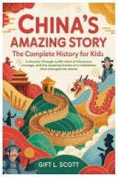 China's Amazing Story: The Complete History for Kids: A Journey Through 4,000 Years of Discovery, Courage, and the Inspiring Stories of a Civilization That Changed the World.