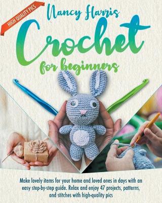 Crochet for Beginners: Make Lovely Items for Your Home and Loved Ones in Days With an Easy Step-by-Step Guide. Relax and Enjoy 47 Projects, Patterns and Stitches With High-Quality Pics