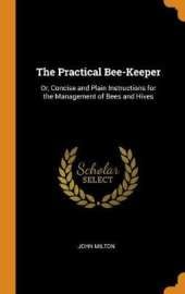 The Practical Bee-Keeper: Or, Concise and Plain Instructions for the Management of Bees and Hives