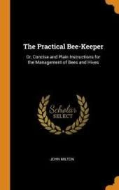 The Practical Bee-Keeper: Or, Concise and Plain Instructions for the Management of Bees and Hives