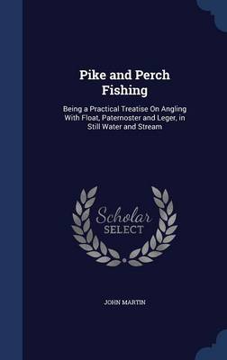 Pike and Perch Fishing: Being a Practical Treatise on Angling with Float, Paternoster and Leger, in Still Water and Stream