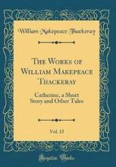 The Works of William Makepeace Thackeray, Vol. 13: Catherine, a Short Story and Other Tales (Classic Reprint)