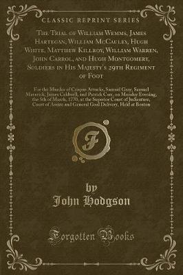 The Trial of William Wemms, James Hartegan, William McCauley, Hugh White, Matthew Killroy, William Warren, John Carrol, and Hugh Montgomery, Soldiers in His Majesty's 29th Regiment of Foot: For the Murder of Crispus Attucks, Samuel Gray, Samuel Maverick,