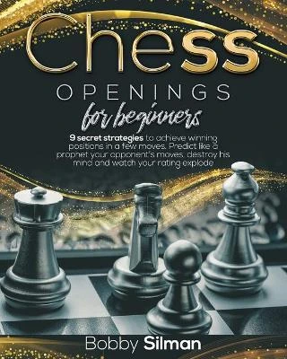 Chess Openings for Beginners: 9 secret strategies to achieve winning positions in a few moves. Predict like a prophet your opponent's moves, destroy his mind and watch your rating explode.