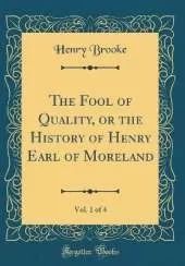 The Fool of Quality, or the History of Henry Earl of Moreland, Vol. 1 of 4 (Classic Reprint)