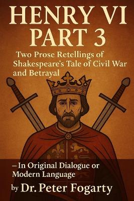 Henry VI Part 3: Two Prose Retellings of Shakespeare's Tale of Civil War and Betrayal: - In Original Dialogue or Modern Language by Dr. Peter Fogarty