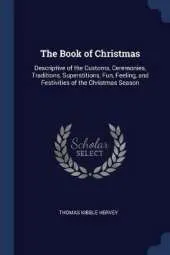 The Book of Christmas: Descriptive of the Customs, Ceremonies, Traditions, Superstitions, Fun, Feeling, and Festivities of the Christmas Season