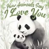 How Animals Say I Love You: Children's Book About Emotions and Feelings, Toddlers, Preschool Kids