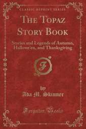 The Topaz Story Book: Stories and Legends of Autumn, Hallowe'en, and Thanksgiving (Classic Reprint)