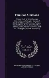 Familiar Allusions: A Hand-Book of Miscellaneous Information Including the Names of Celebrated Statues, Paintings, Palaces, Country-Seats, Ruins, Churches, Ships, Streets, Clubs, Natural Curiosities, and the Like Begun (But Left Unfinished)